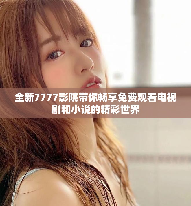 全新7777影院带你畅享免费观看电视剧和小说的精彩世界