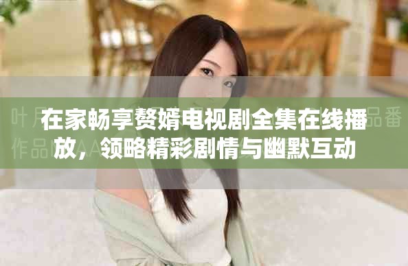 在家畅享赘婿电视剧全集在线播放，领略精彩剧情与幽默互动