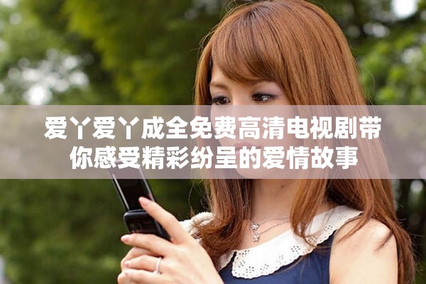 爱丫爱丫成全免费高清电视剧带你感受精彩纷呈的爱情故事