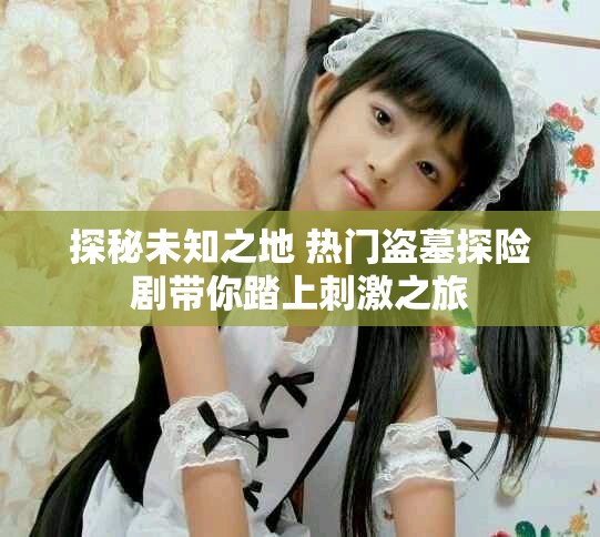 探秘未知之地 热门盗墓探险剧带你踏上刺激之旅