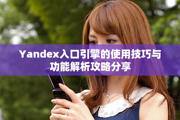 Yandex入口引擎的使用技巧与功能解析攻略分享