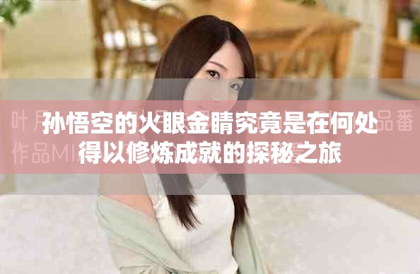孙悟空的火眼金睛究竟是在何处得以修炼成就的探秘之旅