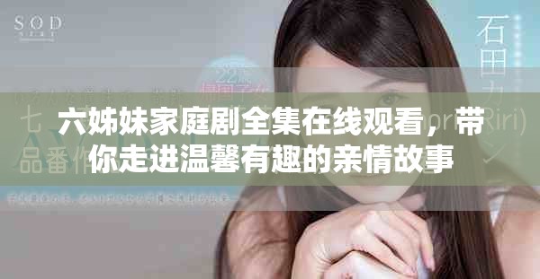 六姊妹家庭剧全集在线观看，带你走进温馨有趣的亲情故事