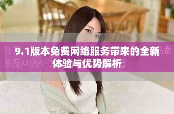 9.1版本免费网络服务带来的全新体验与优势解析