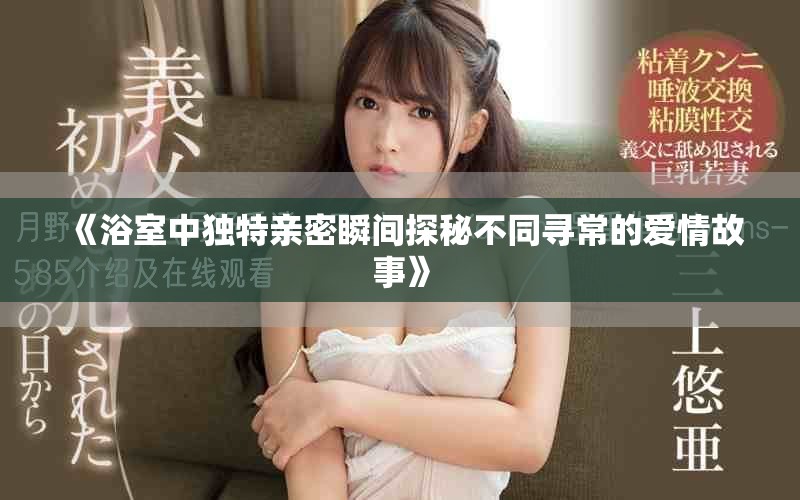 《浴室中独特亲密瞬间探秘不同寻常的爱情故事》