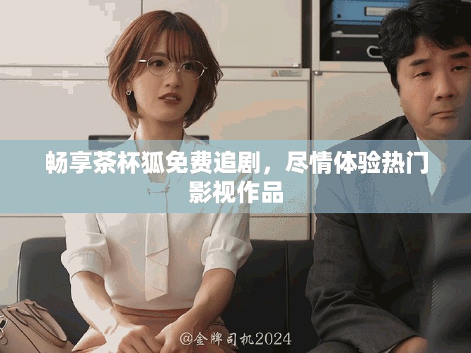 畅享茶杯狐免费追剧，尽情体验热门影视作品