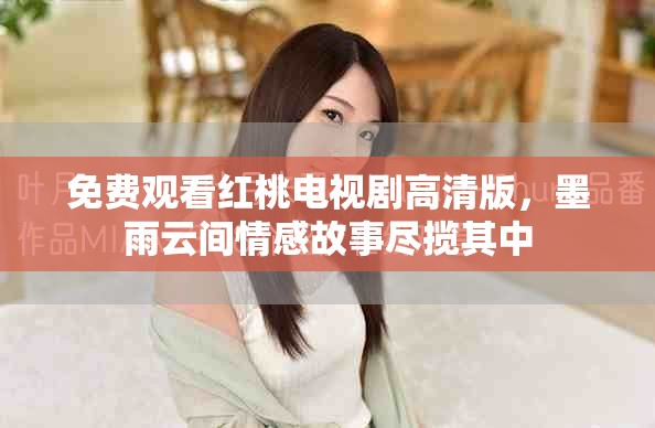 免费观看红桃电视剧高清版，墨雨云间情感故事尽揽其中