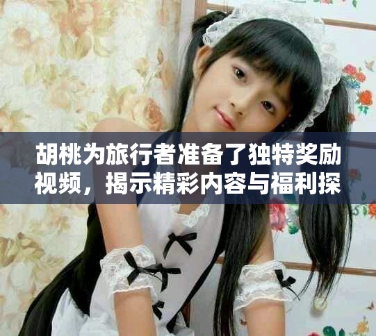 胡桃为旅行者准备了独特奖励视频，揭示精彩内容与福利探秘