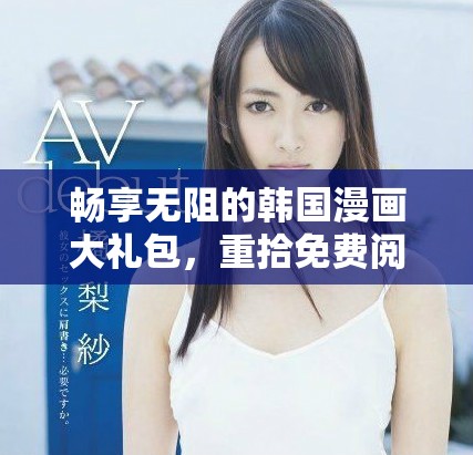 畅享无阻的韩国漫画大礼包，重拾免费阅读的乐趣与激情