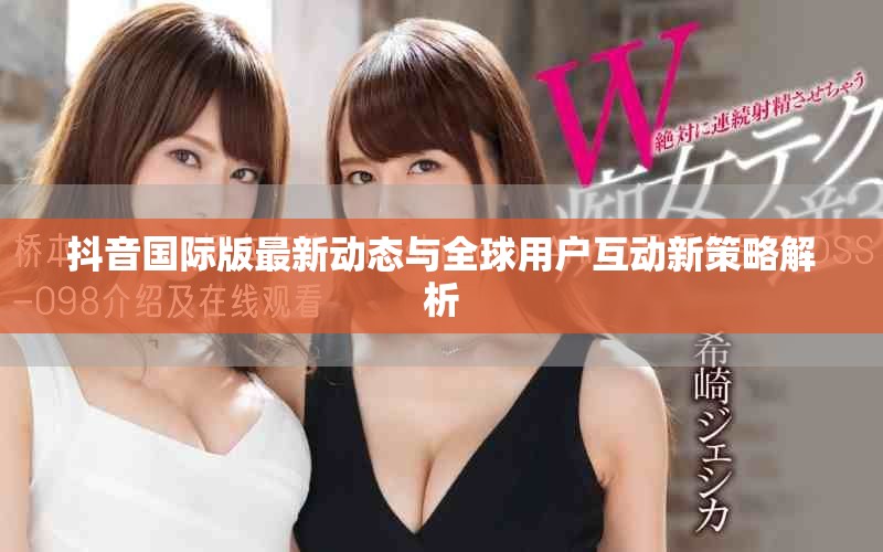 抖音国际版最新动态与全球用户互动新策略解析
