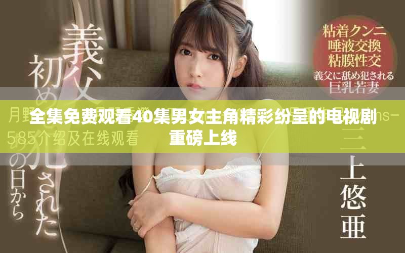 全集免费观看40集男女主角精彩纷呈的电视剧重磅上线