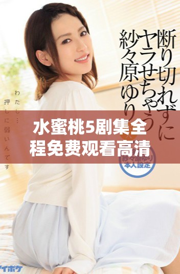 水蜜桃5剧集全程免费观看高清版，让你畅享精彩剧情