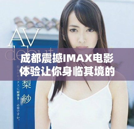 成都震撼IMAX电影体验让你身临其境的视觉盛宴