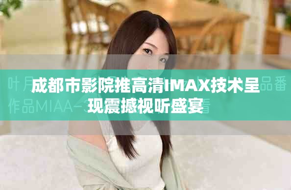 成都市影院推高清IMAX技术呈现震撼视听盛宴