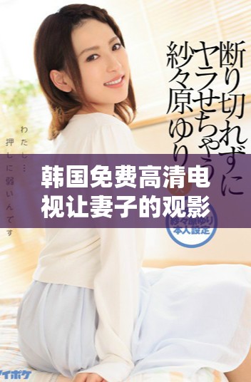 韩国免费高清电视让妻子的观影体验更加精彩与舒适