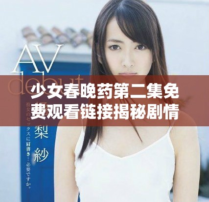 少女春晚药第二集免费观看链接揭秘剧情与角色发展分析