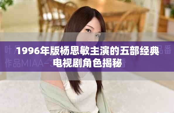 1996年版杨思敏主演的五部经典电视剧角色揭秘