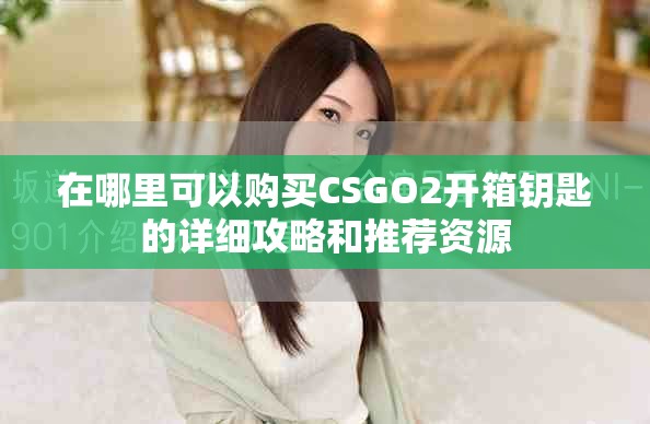 在哪里可以购买CSGO2开箱钥匙的详细攻略和推荐资源