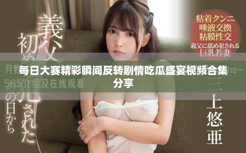 每日大赛精彩瞬间反转剧情吃瓜盛宴视频合集分享