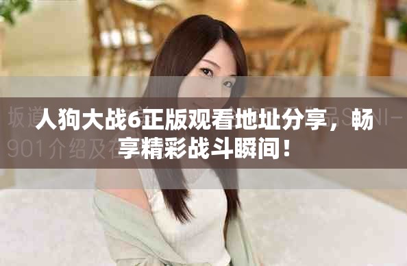 人狗大战6正版观看地址分享，畅享精彩战斗瞬间！