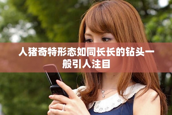 人猪奇特形态如同长长的钻头一般引人注目