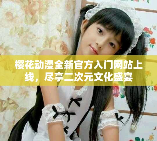 樱花动漫全新官方入门网站上线，尽享二次元文化盛宴