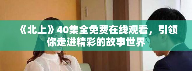 《北上》40集全免费在线观看，引领你走进精彩的故事世界