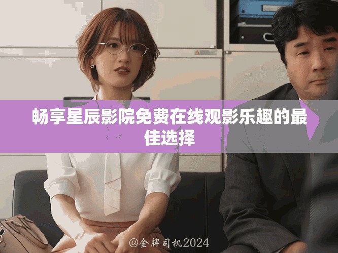 畅享星辰影院免费在线观影乐趣的最佳选择