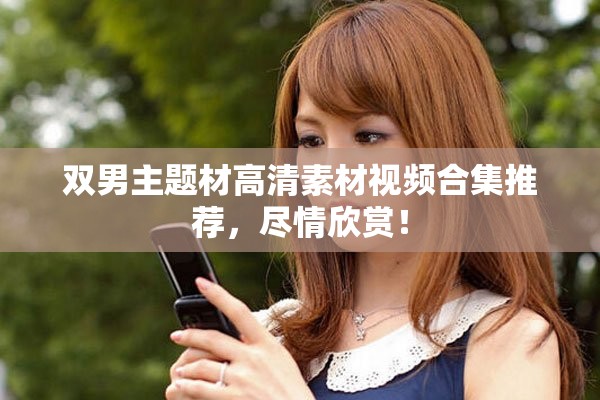 双男主题材高清素材视频合集推荐，尽情欣赏！