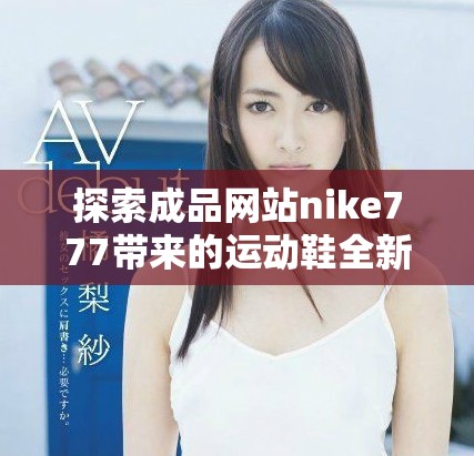 探索成品网站nike777带来的运动鞋全新体验与优质服务