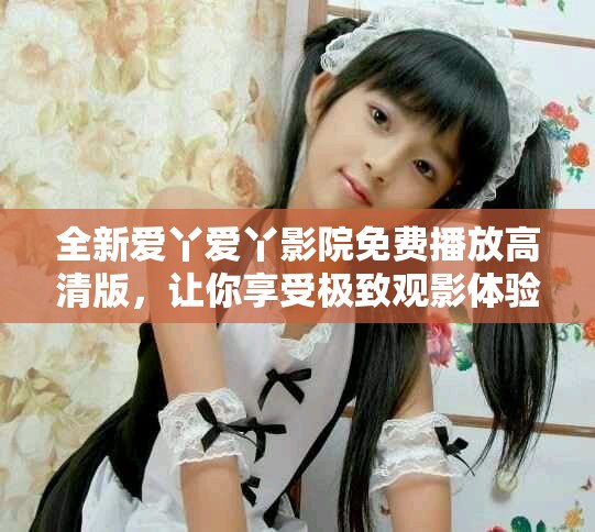 全新爱丫爱丫影院免费播放高清版，让你享受极致观影体验