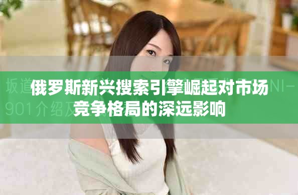 俄罗斯新兴搜索引擎崛起对市场竞争格局的深远影响