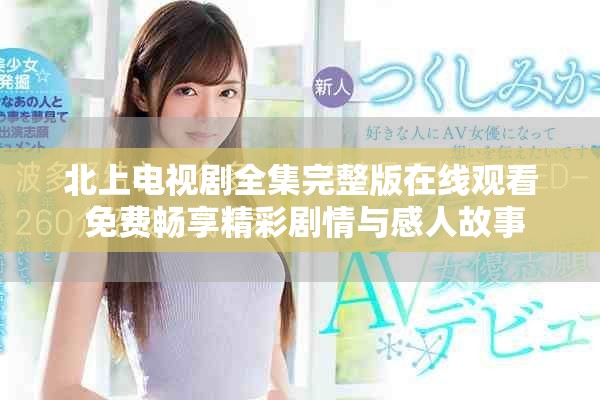 北上电视剧全集完整版在线观看 免费畅享精彩剧情与感人故事