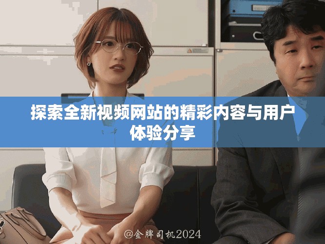 探索全新视频网站的精彩内容与用户体验分享