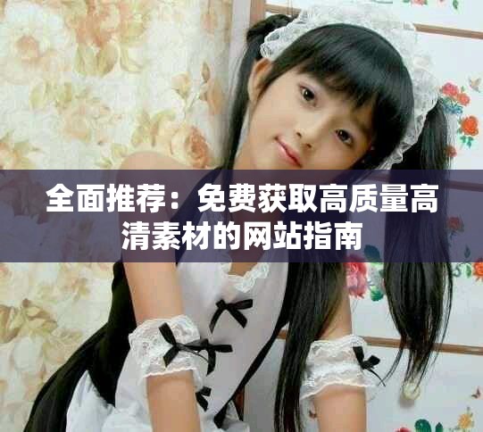 全面推荐：免费获取高质量高清素材的网站指南