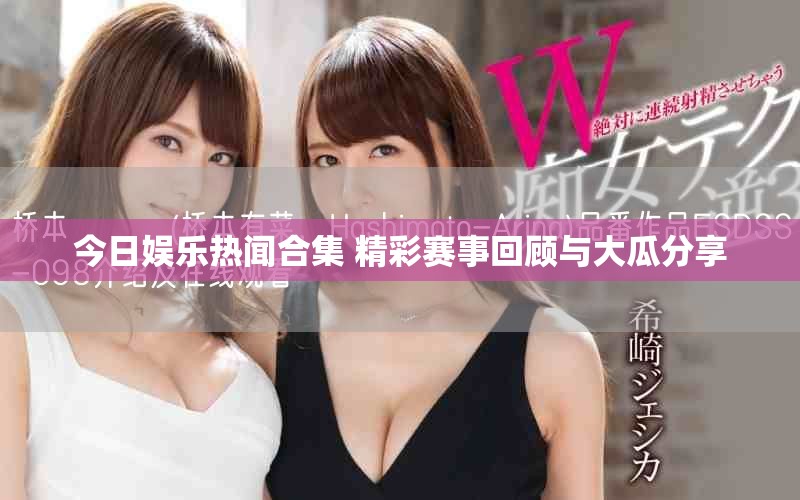 今日娱乐热闻合集 精彩赛事回顾与大瓜分享