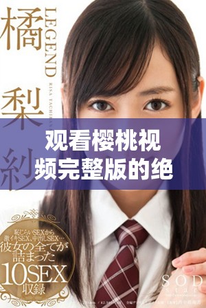 观看樱桃视频完整版的绝佳选择，畅享高清视听体验