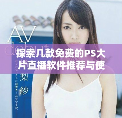 探索几款免费的PS大片直播软件推荐与使用技巧