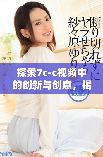 探索7c-c视频中的创新与创意，揭示技术背后的秘密与魅力