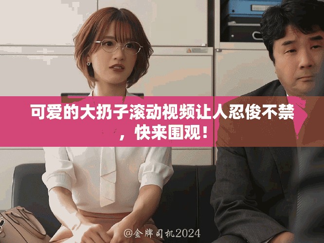 可爱的大扔子滚动视频让人忍俊不禁，快来围观！