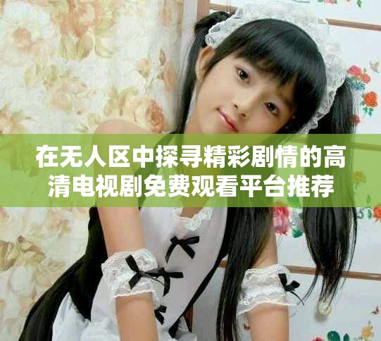 在无人区中探寻精彩剧情的高清电视剧免费观看平台推荐