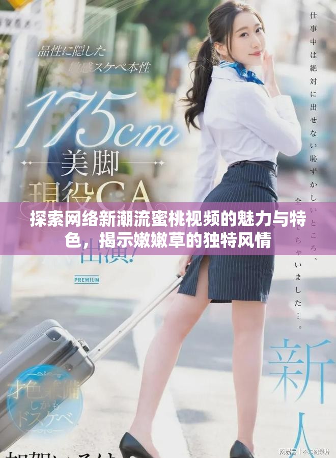 探索网络新潮流蜜桃视频的魅力与特色，揭示嫩嫩草的独特风情