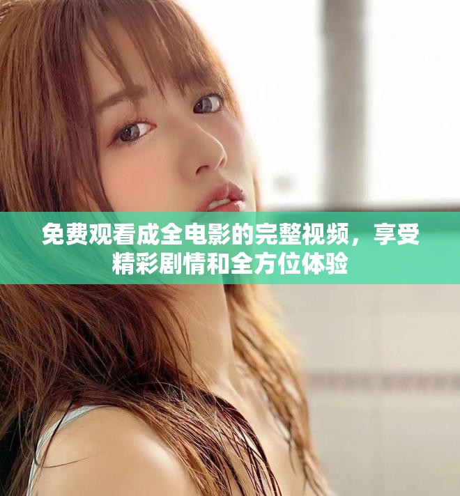 免费观看成全电影的完整视频，享受精彩剧情和全方位体验
