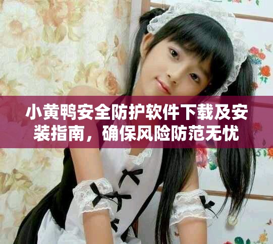 小黄鸭安全防护软件下载及安装指南，确保风险防范无忧