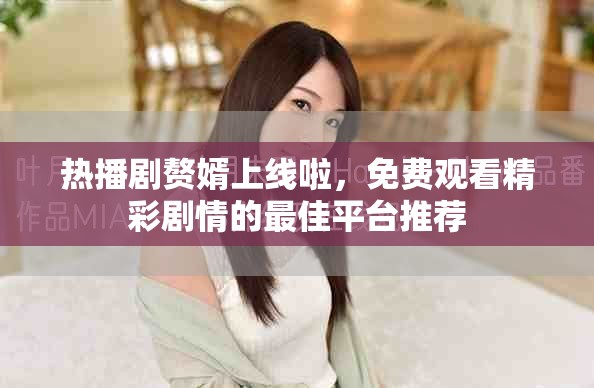 热播剧赘婿上线啦，免费观看精彩剧情的最佳平台推荐