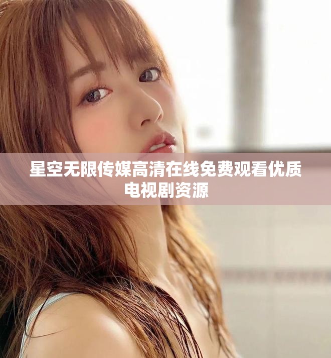 星空无限传媒高清在线免费观看优质电视剧资源