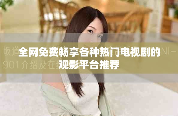 全网免费畅享各种热门电视剧的观影平台推荐