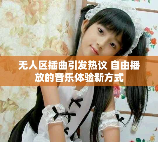无人区插曲引发热议 自由播放的音乐体验新方式