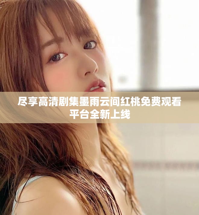 尽享高清剧集墨雨云间红桃免费观看平台全新上线