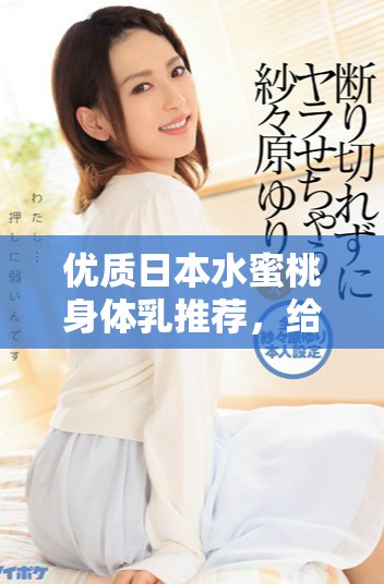 优质日本水蜜桃身体乳推荐，给你夏日清爽滋润体验